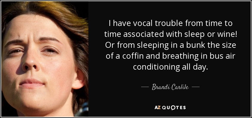I have vocal trouble from time to time associated with sleep or wine! Or from sleeping in a bunk the size of a coffin and breathing in bus air conditioning all day. - Brandi Carlile