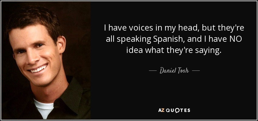 I have voices in my head, but they're all speaking Spanish, and I have NO idea what they're saying. - Daniel Tosh