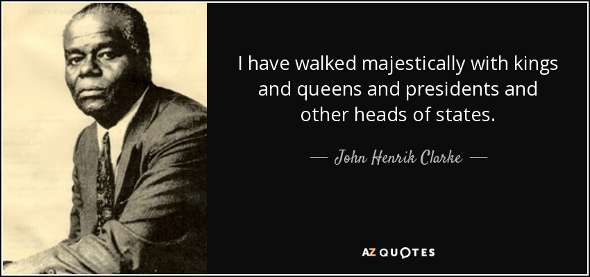 I have walked majestically with kings and queens and presidents and other heads of states. - John Henrik Clarke