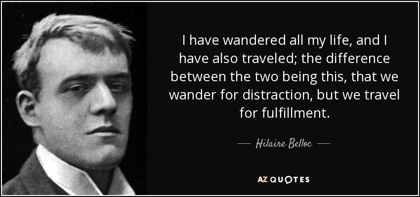 I have wandered all my life, and I have also traveled; the difference between the two being this, that we wander for distraction, but we travel for fulfillment. - Hilaire Belloc