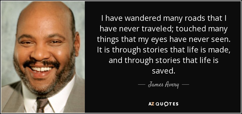 I have wandered many roads that I have never traveled; touched many things that my eyes have never seen. It is through stories that life is made, and through stories that life is saved. - James Avery