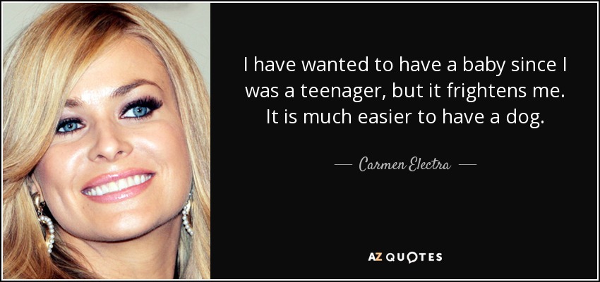 I have wanted to have a baby since I was a teenager, but it frightens me. It is much easier to have a dog. - Carmen Electra