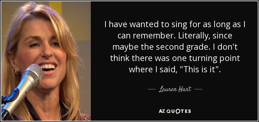 I have wanted to sing for as long as I can remember. Literally, since maybe the second grade. I don't think there was one turning point where I said, 