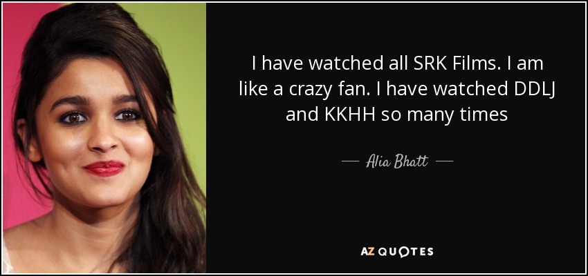 I have watched all SRK Films . I am like a crazy fan. I have watched DDLJ and KKHH so many times - Alia Bhatt