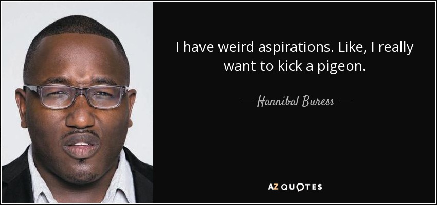 I have weird aspirations. Like, I really want to kick a pigeon. - Hannibal Buress