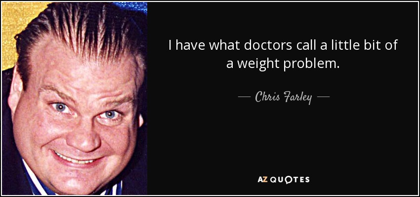 I have what doctors call a little bit of a weight problem. - Chris Farley