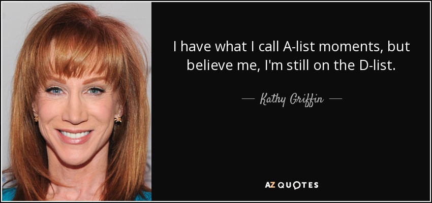 I have what I call A-list moments, but believe me, I'm still on the D-list. - Kathy Griffin