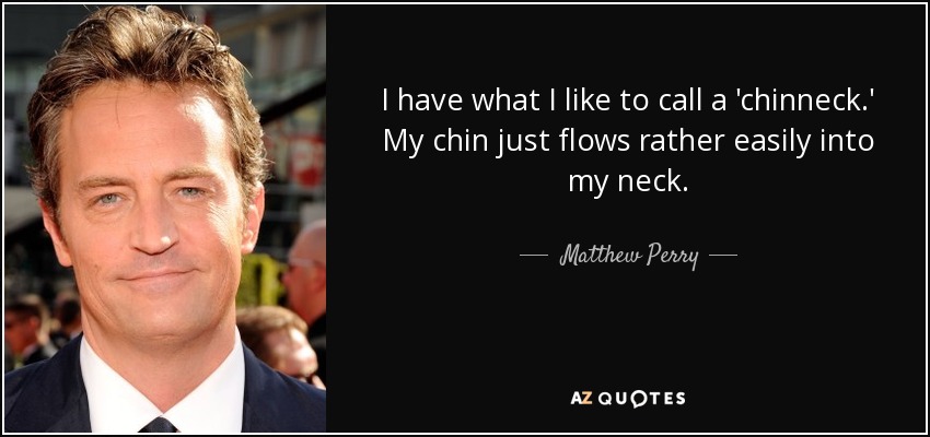 I have what I like to call a 'chinneck.' My chin just flows rather easily into my neck. - Matthew Perry