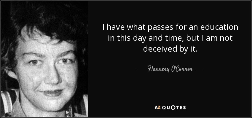 I have what passes for an education in this day and time, but I am not deceived by it. - Flannery O'Connor