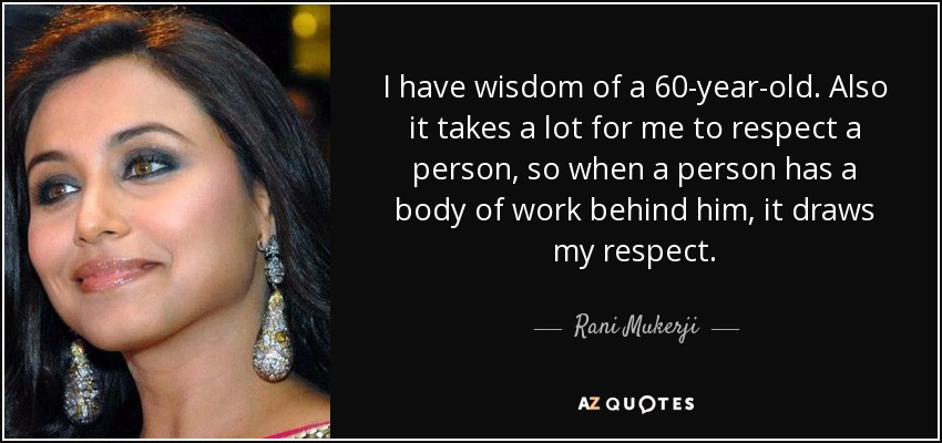 I have wisdom of a 60-year-old. Also it takes a lot for me to respect a person, so when a person has a body of work behind him, it draws my respect. - Rani Mukerji