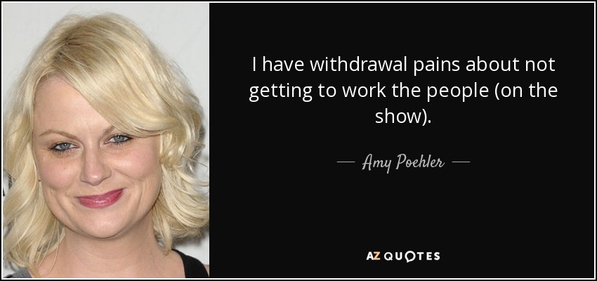 I have withdrawal pains about not getting to work the people (on the show). - Amy Poehler
