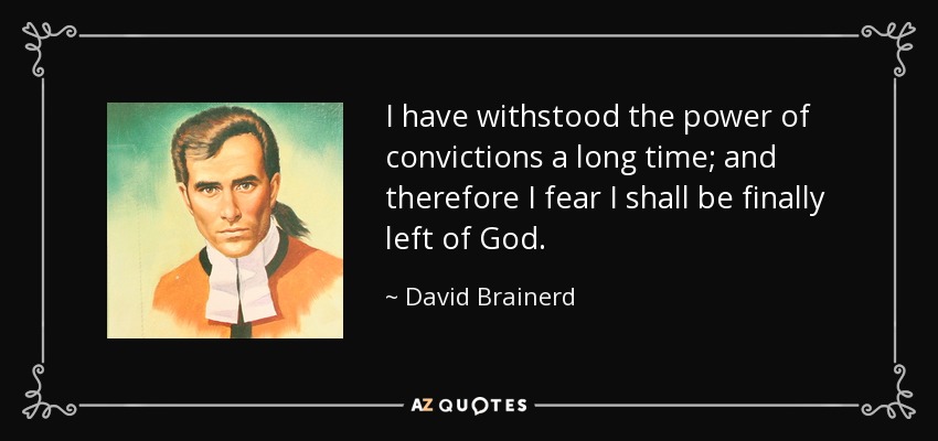 I have withstood the power of convictions a long time; and therefore I fear I shall be finally left of God. - David Brainerd