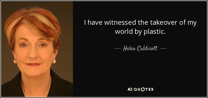 I have witnessed the takeover of my world by plastic. - Helen Caldicott