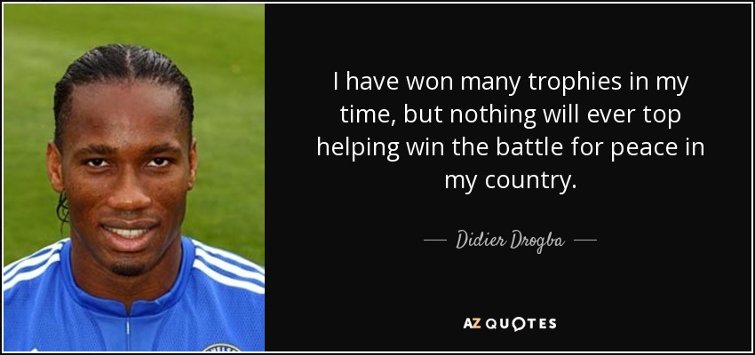 I have won many trophies in my time, but nothing will ever top helping win the battle for peace in my country. - Didier Drogba