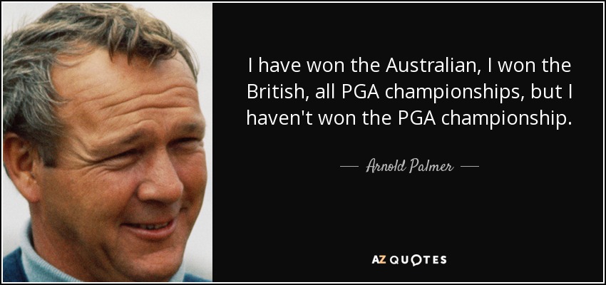I have won the Australian, I won the British, all PGA championships, but I haven't won the PGA championship. - Arnold Palmer