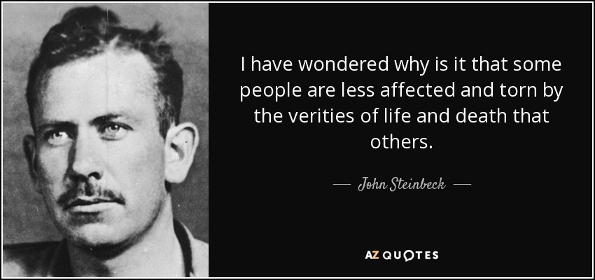 I have wondered why is it that some people are less affected and torn by the verities of life and death that others. - John Steinbeck