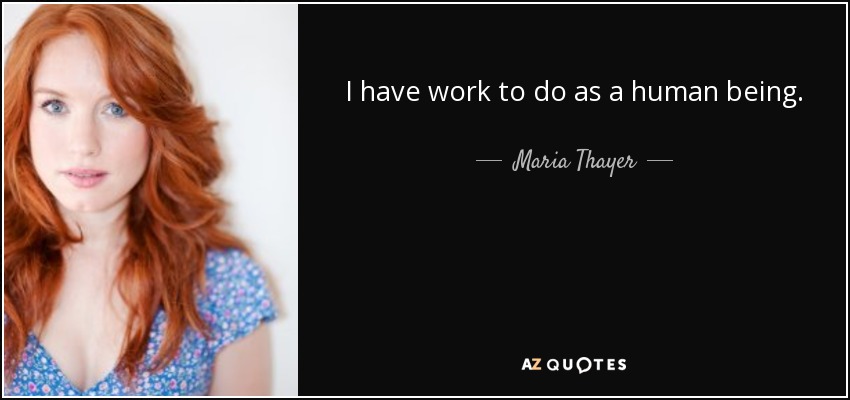 I have work to do as a human being. - Maria Thayer