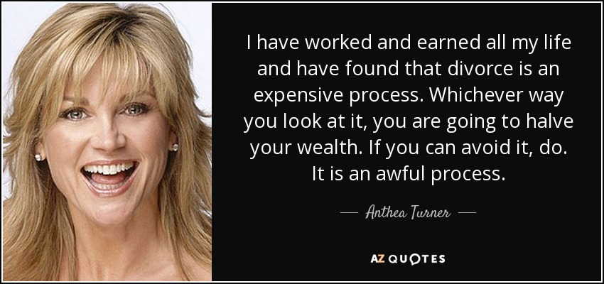 I have worked and earned all my life and have found that divorce is an expensive process. Whichever way you look at it, you are going to halve your wealth. If you can avoid it, do. It is an awful process. - Anthea Turner