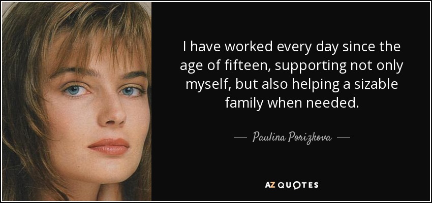I have worked every day since the age of fifteen, supporting not only myself, but also helping a sizable family when needed. - Paulina Porizkova