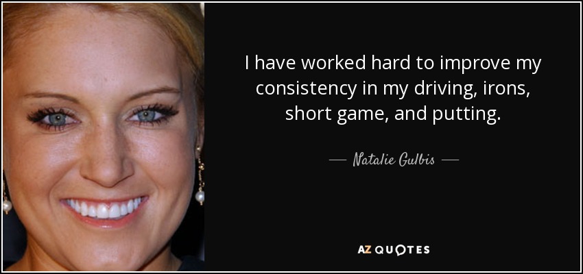 I have worked hard to improve my consistency in my driving, irons, short game, and putting. - Natalie Gulbis