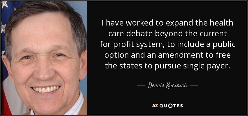 I have worked to expand the health care debate beyond the current for-profit system, to include a public option and an amendment to free the states to pursue single payer. - Dennis Kucinich