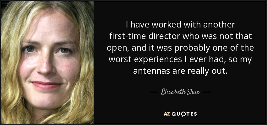 I have worked with another first-time director who was not that open, and it was probably one of the worst experiences I ever had, so my antennas are really out. - Elisabeth Shue