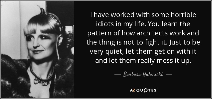 I have worked with some horrible idiots in my life. You learn the pattern of how architects work and the thing is not to fight it. Just to be very quiet, let them get on with it and let them really mess it up. - Barbara Hulanicki