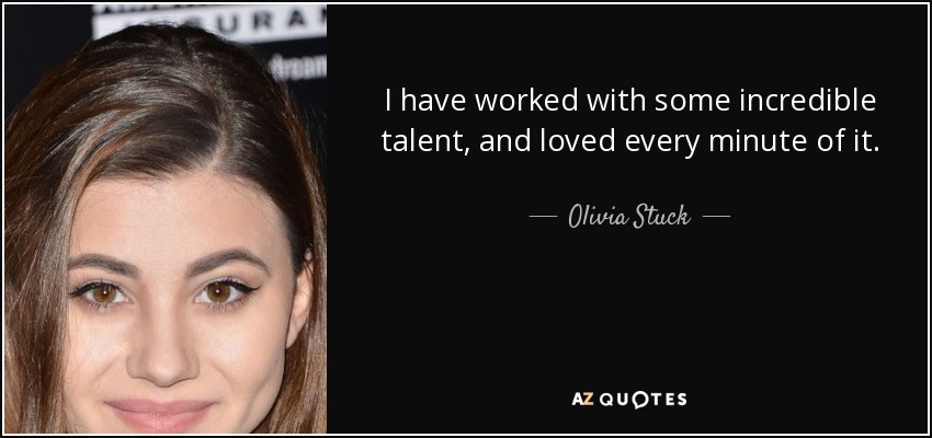 I have worked with some incredible talent, and loved every minute of it. - Olivia Stuck
