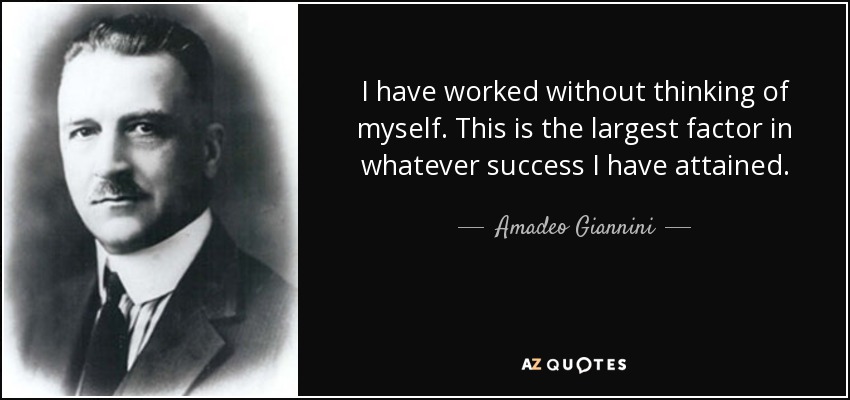 I have worked without thinking of myself. This is the largest factor in whatever success I have attained. - Amadeo Giannini