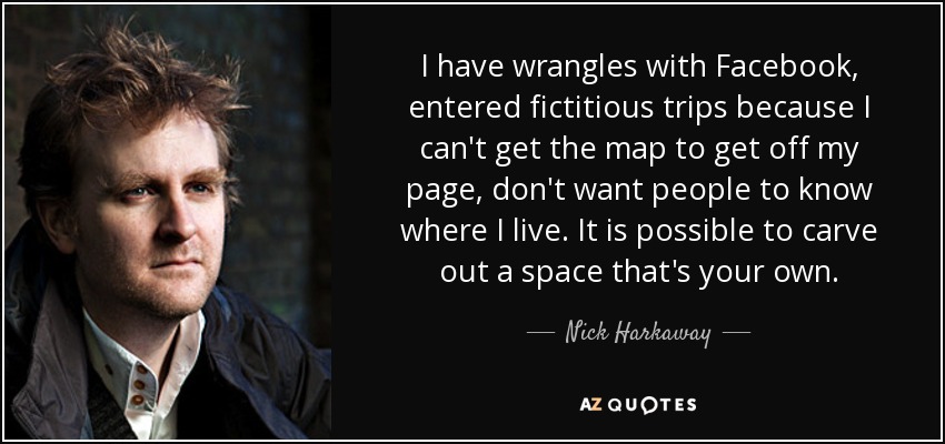 I have wrangles with Facebook, entered fictitious trips because I can't get the map to get off my page, don't want people to know where I live. It is possible to carve out a space that's your own. - Nick Harkaway