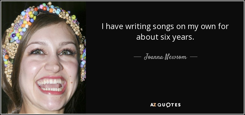 I have writing songs on my own for about six years. - Joanna Newsom
