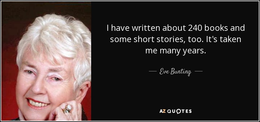 I have written about 240 books and some short stories, too. It's taken me many years. - Eve Bunting