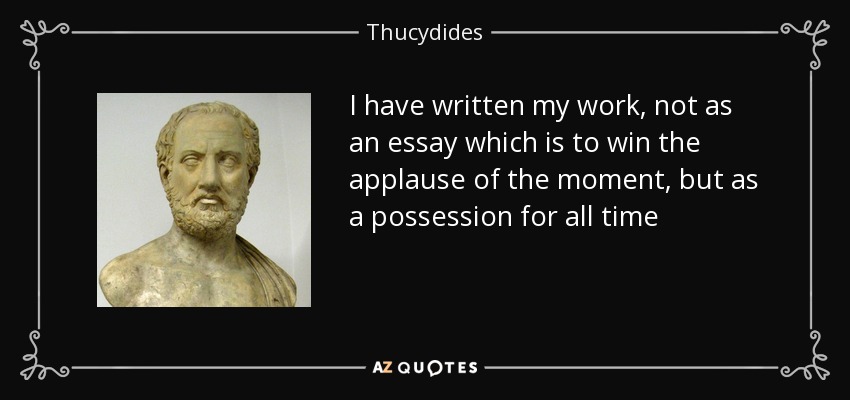 I have written my work, not as an essay which is to win the applause of the moment, but as a possession for all time - Thucydides