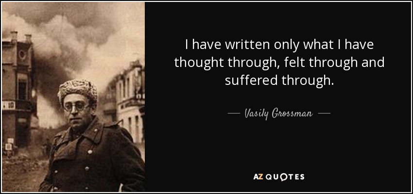 I have written only what I have thought through, felt through and suffered through. - Vasily Grossman