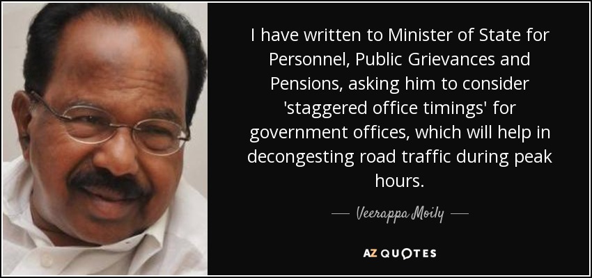 I have written to Minister of State for Personnel, Public Grievances and Pensions, asking him to consider 'staggered office timings' for government offices, which will help in decongesting road traffic during peak hours. - Veerappa Moily