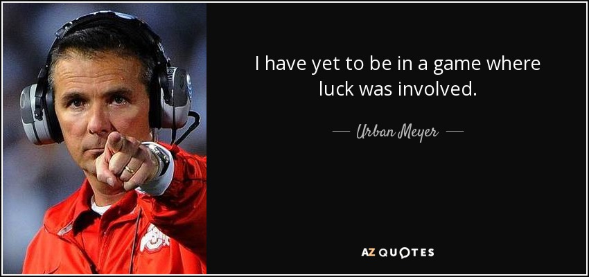 I have yet to be in a game where luck was involved. - Urban Meyer