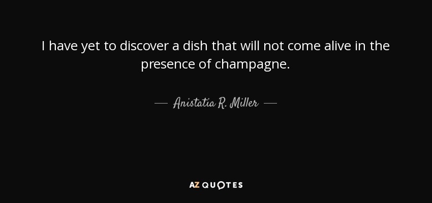 I have yet to discover a dish that will not come alive in the presence of champagne. - Anistatia R. Miller