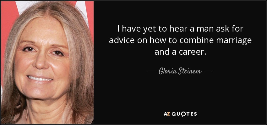 I have yet to hear a man ask for advice on how to combine marriage and a career. - Gloria Steinem