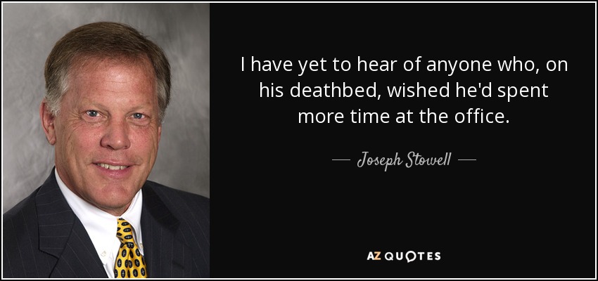 I have yet to hear of anyone who, on his deathbed, wished he'd spent more time at the office. - Joseph Stowell
