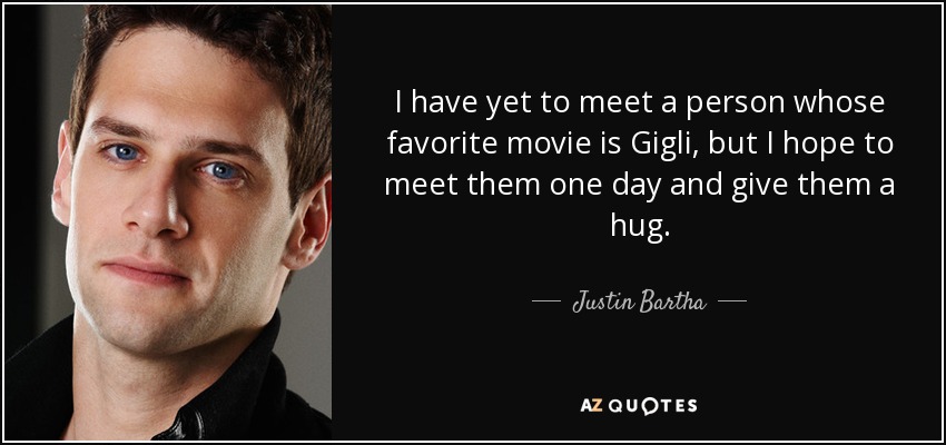 I have yet to meet a person whose favorite movie is Gigli, but I hope to meet them one day and give them a hug. - Justin Bartha
