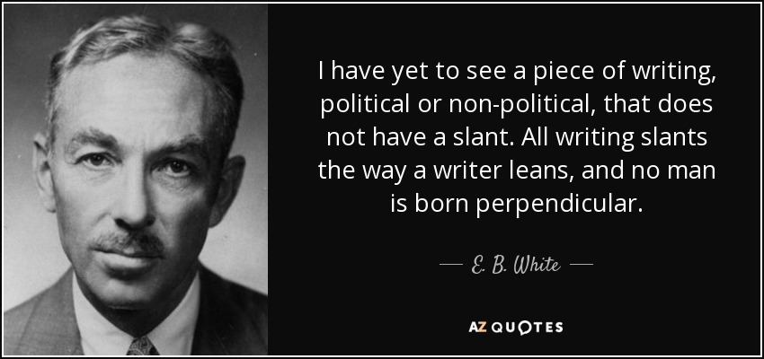 I have yet to see a piece of writing, political or non-political, that does not have a slant. All writing slants the way a writer leans, and no man is born perpendicular. - E. B. White
