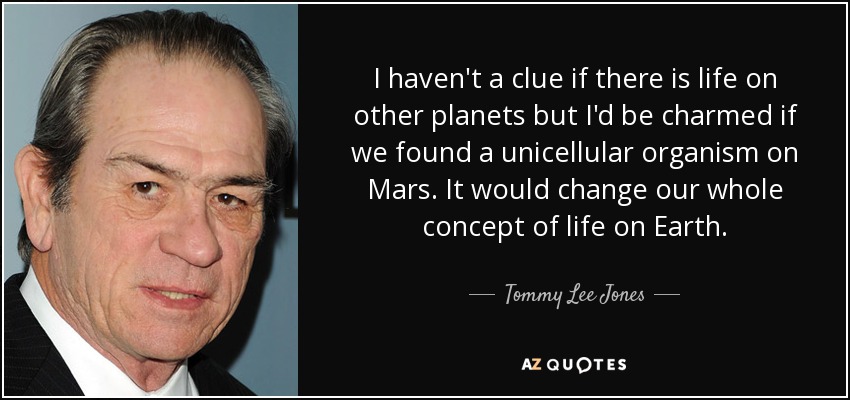 I haven't a clue if there is life on other planets but I'd be charmed if we found a unicellular organism on Mars. It would change our whole concept of life on Earth. - Tommy Lee Jones