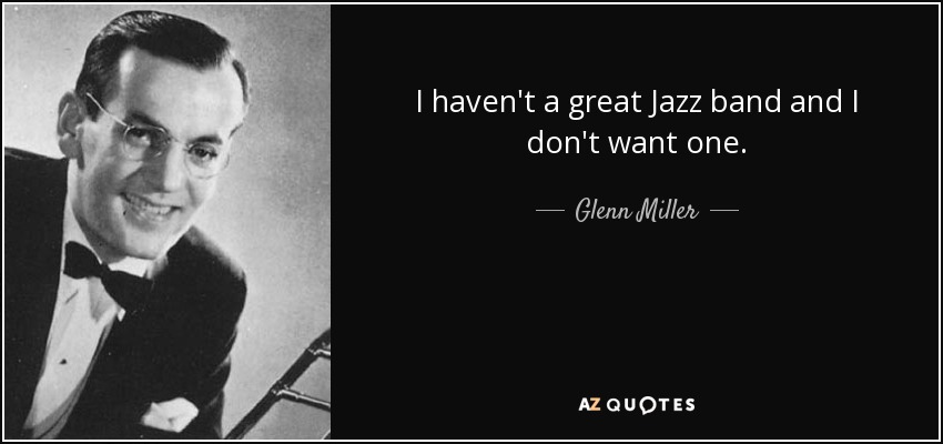 I haven't a great Jazz band and I don't want one. - Glenn Miller