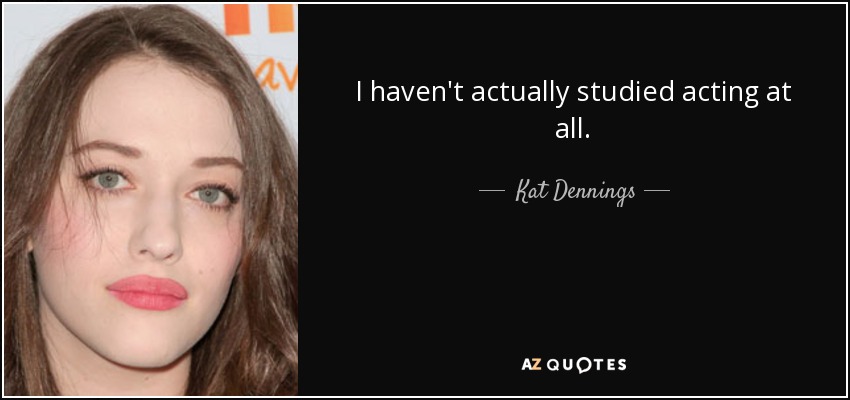 I haven't actually studied acting at all. - Kat Dennings