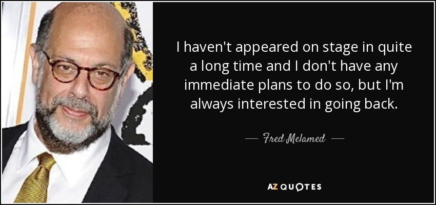 I haven't appeared on stage in quite a long time and I don't have any immediate plans to do so, but I'm always interested in going back. - Fred Melamed