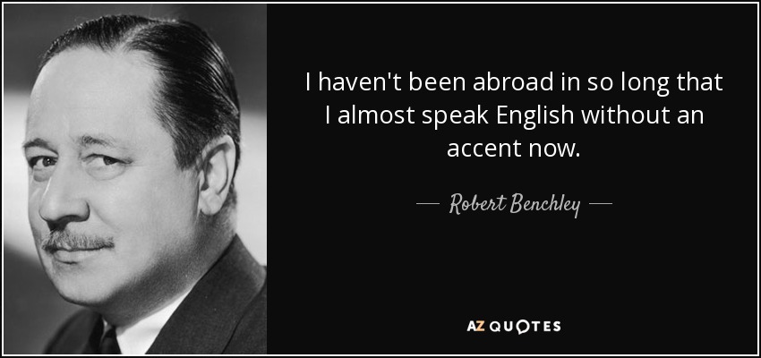 I haven't been abroad in so long that I almost speak English without an accent now. - Robert Benchley