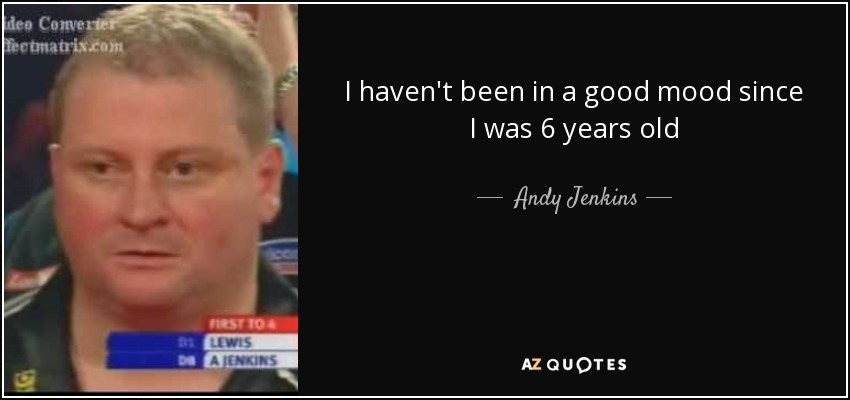 I haven't been in a good mood since I was 6 years old - Andy Jenkins