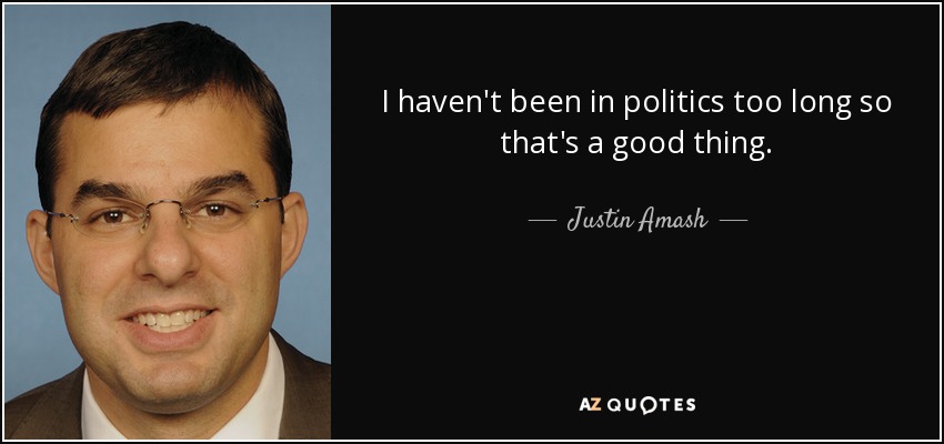 I haven't been in politics too long so that's a good thing. - Justin Amash