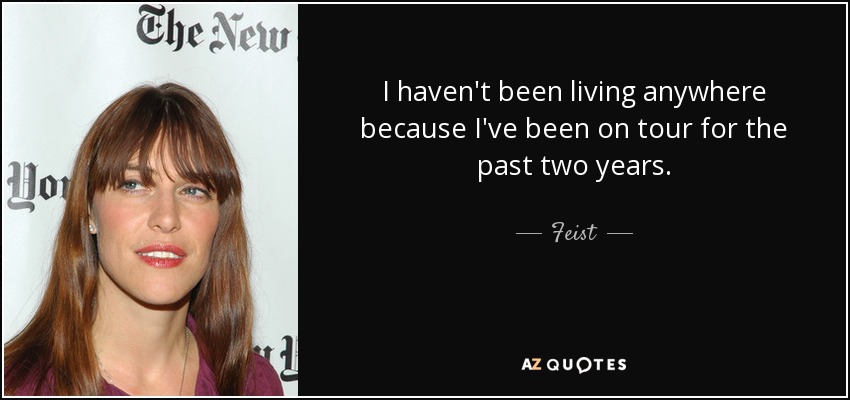I haven't been living anywhere because I've been on tour for the past two years. - Feist