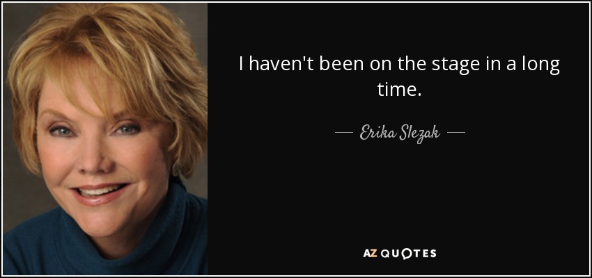 I haven't been on the stage in a long time. - Erika Slezak